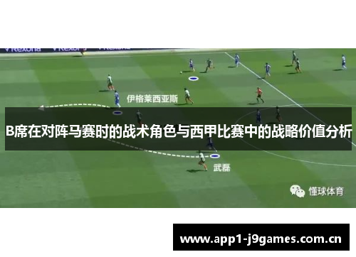 B席在对阵马赛时的战术角色与西甲比赛中的战略价值分析 B席在对阵马赛时的战术角色与西甲比赛中的战略价值分析