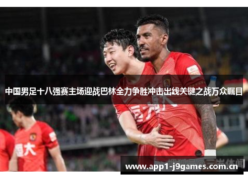 中国男足十八强赛主场迎战巴林全力争胜冲击出线关键之战万众瞩目 中国男足十八强赛主场迎战巴林全力争胜冲击出线关键之战万众瞩目