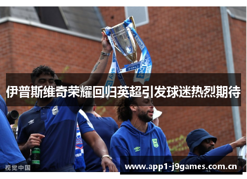 伊普斯维奇荣耀回归英超引发球迷热烈期待 伊普斯维奇荣耀回归英超引发球迷热烈期待