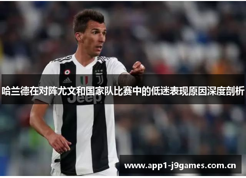 哈兰德在对阵尤文和国家队比赛中的低迷表现原因深度剖析 哈兰德在对阵尤文和国家队比赛中的低迷表现原因深度剖析
