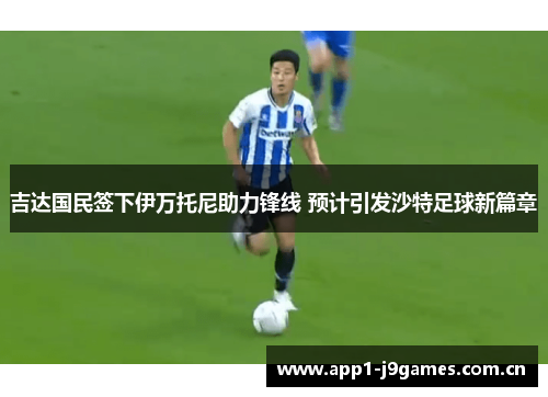 吉达国民签下伊万托尼助力锋线 预计引发沙特足球新篇章 吉达国民签下伊万托尼助力锋线 预计引发沙特足球新篇章