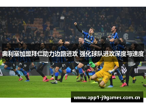 奥利塞加盟拜仁助力边路进攻 强化球队进攻深度与速度 奥利塞加盟拜仁助力边路进攻 强化球队进攻深度与速度
