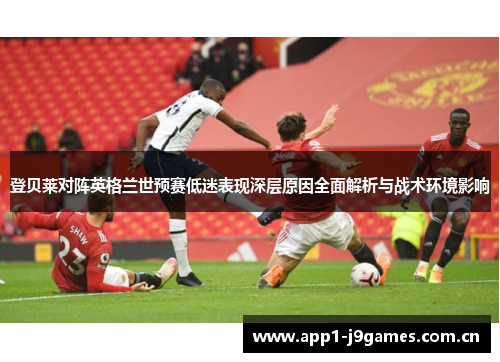 登贝莱对阵英格兰世预赛低迷表现深层原因全面解析与战术环境影响 登贝莱对阵英格兰世预赛低迷表现深层原因全面解析与战术环境影响