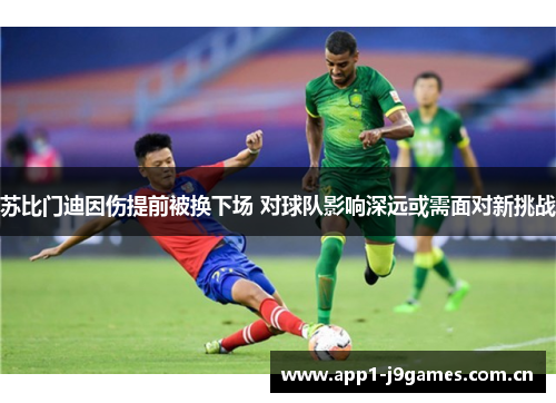 苏比门迪因伤提前被换下场 对球队影响深远或需面对新挑战 苏比门迪因伤提前被换下场 对球队影响深远或需面对新挑战